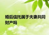 婚后信托屬于夫妻共同財產嗎