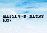 蠻王怎么打阿卡麗（蠻王怎么殺隊(duì)友）