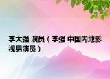 李大強(qiáng) 演員（李強(qiáng) 中國(guó)內(nèi)地影視男演員）