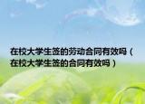 在校大學(xué)生簽的勞動(dòng)合同有效嗎（在校大學(xué)生簽的合同有效嗎）