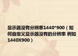 顯示器沒有分辨率1440*900（如何自定義顯示器沒有的分辨率 例如1440X900）