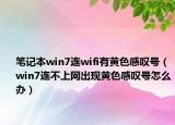 筆記本win7連wifi有黃色感嘆號（win7連不上網(wǎng)出現(xiàn)黃色感嘆號怎么辦）