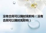 沒有合同可以隨時(shí)離職嗎（沒有合同可以隨時(shí)離職嗎）