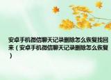 安卓手機(jī)微信聊天記錄刪除怎么恢復(fù)找回來（安卓手機(jī)微信聊天記錄刪除怎么恢復(fù)）