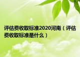 評(píng)估費(fèi)收取標(biāo)準(zhǔn)2020河南（評(píng)估費(fèi)收取標(biāo)準(zhǔn)是什么）