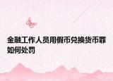 金融工作人員用假幣兌換貨幣罪如何處罰