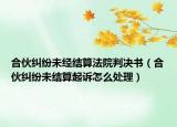 合伙糾紛未經(jīng)結(jié)算法院判決書（合伙糾紛未結(jié)算起訴怎么處理）