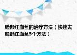 臉部紅血絲的治療方法（快速去臉部紅血絲5個方法）