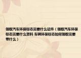 領(lǐng)取汽車環(huán)保標(biāo)志需要什么證件（領(lǐng)取汽車環(huán)保標(biāo)志需要什么資料 車輛環(huán)保標(biāo)志如何領(lǐng)取需要帶什么）