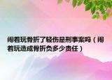 鬧著玩骨折了輕傷是刑事案嗎（鬧著玩造成骨折負(fù)多少責(zé)任）
