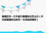 離婚后另一方不履行離婚協(xié)議怎么辦（不兌現(xiàn)離婚協(xié)議時另一方該如何維權(quán)）