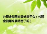公積金能用來裝修房子么（公積金能用來裝修房子嗎）