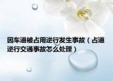 因車道被占用逆行發(fā)生事故（占道逆行交通事故怎么處理）