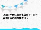 企業(yè)破產后注冊資本怎么辦（破產后注冊資本要怎樣處理）