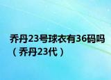 喬丹23號球衣有36碼嗎（喬丹23代）