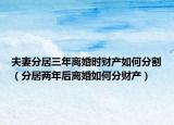 夫妻分居三年離婚時(shí)財(cái)產(chǎn)如何分割（分居兩年后離婚如何分財(cái)產(chǎn)）