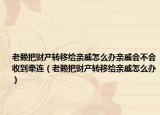 老賴把財產(chǎn)轉(zhuǎn)移給親戚怎么辦親戚會不會收到牽連（老賴把財產(chǎn)轉(zhuǎn)移給親戚怎么辦）