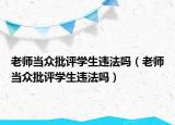 老師當(dāng)眾批評學(xué)生違法嗎（老師當(dāng)眾批評學(xué)生違法嗎）