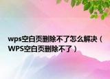 wps空白頁(yè)刪除不了怎么解決（WPS空白頁(yè)刪除不了）