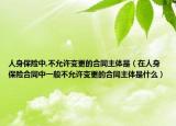 人身保險中,不允許變更的合同主體是（在人身保險合同中一般不允許變更的合同主體是什么）