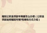 縮短公積金貸款年限要怎么辦理（公積金貸款如何縮短年限?有哪些方式介紹）