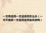 一方有合同一方?jīng)]合同怎么辦（一方不給另一方合同合同會失效嗎）