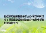 微信賬號(hào)被限制登錄怎么辦,可以不解封嗎（微信登錄受限制怎么辦?如何申訴解封微信帳號(hào)?）