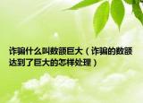 詐騙什么叫數(shù)額巨大（詐騙的數(shù)額達(dá)到了巨大的怎樣處理）
