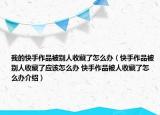 我的快手作品被別人收藏了怎么辦（快手作品被別人收藏了應(yīng)該怎么辦 快手作品被人收藏了怎么辦介紹）