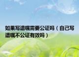 如果寫遺囑需要公證嗎（自己寫遺囑不公證有效嗎）