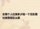 東莞個(gè)人社保多少錢一個(gè)月東莞社保費(fèi)用怎么算