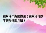 銀耳湯豐胸的做法（銀耳湯可以豐胸嗎詳細(xì)介紹）