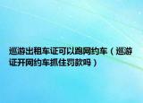 巡游出租車(chē)證可以跑網(wǎng)約車(chē)（巡游證開(kāi)網(wǎng)約車(chē)抓住罰款嗎）