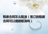 租房合同怎么取消（簽訂的租房合同可以提前取消嗎）