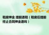 租房押金 提前退租（租房后提前終止合同押金退嗎）