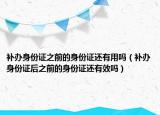 補辦身份證之前的身份證還有用嗎（補辦身份證后之前的身份證還有效嗎）