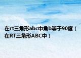 在rt三角形abc中角b等于90度（在RT三角形ABC中）