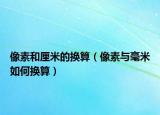 像素和厘米的換算（像素與毫米如何換算）