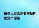 債務(wù)人是否需要對(duì)抵押物資產(chǎn)保全