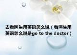 去看醫(yī)生用英語怎么說（看醫(yī)生用英語怎么說是go to the doctor）