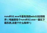 rundll32.exe不是有效的win32應(yīng)用程序（電腦里有個(gè)rundll32.exe一直在下載東西,這是個(gè)什么程序?）