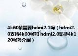 4k60幀需要hdmi2.1嗎（hdmi2.0支持4k60幀嗎 hdmi2.0支持4k120幀嗎介紹）