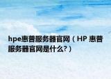 hpe惠普服務(wù)器官網(wǎng)（HP 惠普服務(wù)器官網(wǎng)是什么?）