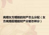 離婚女方婚前的財產(chǎn)怎么分配（女方離婚后婚前財產(chǎn)分割怎樣分）