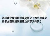 怎樣建立局域網(wǎng)共享文件夾（怎么共享文件怎么在局域網(wǎng)里建立共享文件夾）