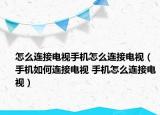 怎么連接電視手機怎么連接電視（手機如何連接電視 手機怎么連接電視）