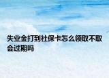 失業(yè)金打到社?？ㄔ趺搭I(lǐng)取不取會(huì)過期嗎