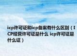 icp許可證和icp備案有什么區(qū)別（ICP經(jīng)營許可證是什么 icp許可證是什么證）
