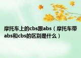 摩托車上的cbs跟abs（摩托車帶abs和cbs的區(qū)別是什么）
