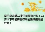 是不是未滿12歲不能騎自行車（12歲以下不能騎自行車的法律規(guī)定是什么）